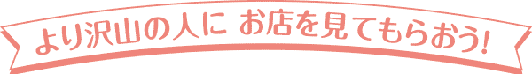 より沢山の人に、お店を見てもらおう